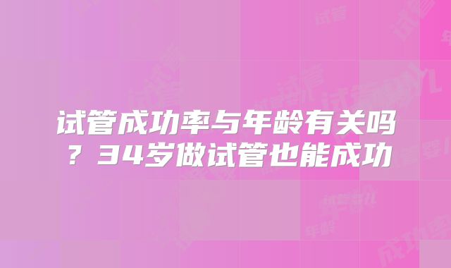 试管成功率与年龄有关吗?34岁做试管也能成功