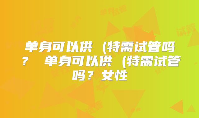 单身可以供 (特需试管吗？ 单身可以供 (特需试管吗？女性