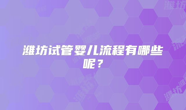 潍坊试管婴儿流程有哪些呢？