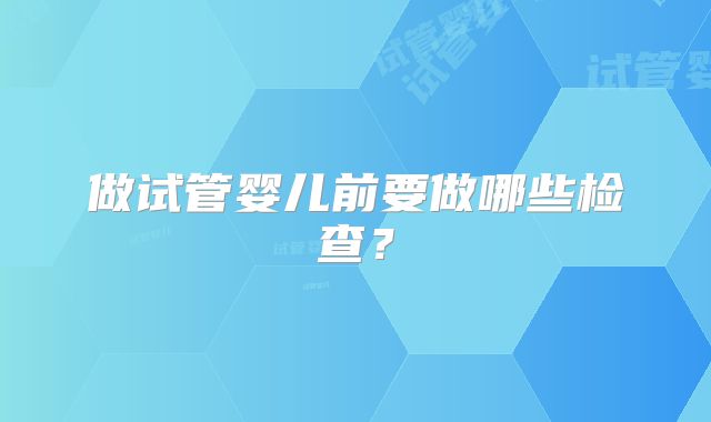 做试管婴儿前要做哪些检查?