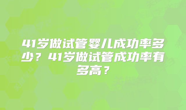 41岁做试管婴儿成功率多少？41岁做试管成功率有多高？