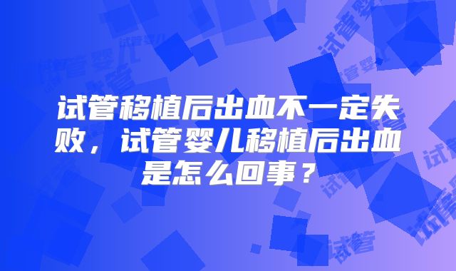 试管移植后出血不一定失败，试管婴儿移植后出血是怎么回事？