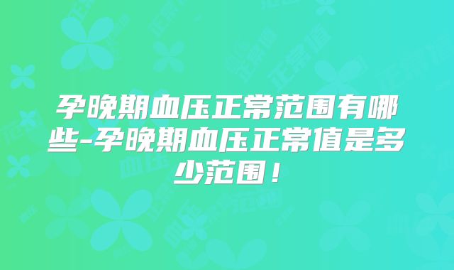 孕晚期血压正常范围有哪些-孕晚期血压正常值是多少范围!
