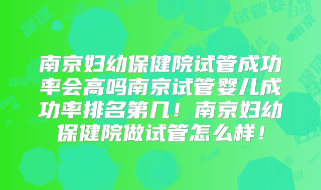 南京妇幼保健院试管成功率会高吗南京试管婴儿成功率排名第几！南京妇幼保健院做试管怎么样！
