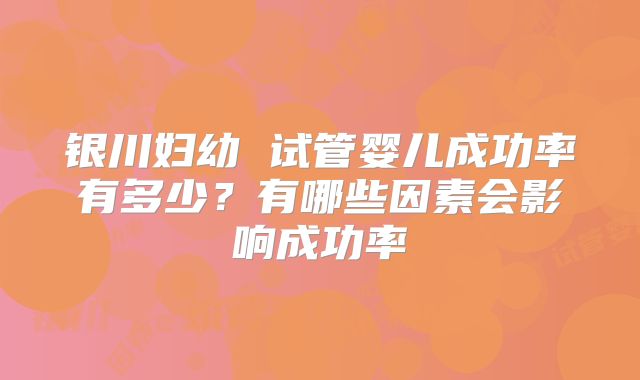 银川妇幼 试管婴儿成功率有多少？有哪些因素会影响成功率
