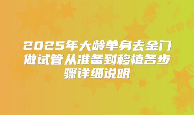 2025年大龄单身去金门做试管从准备到移植各步骤详细说明