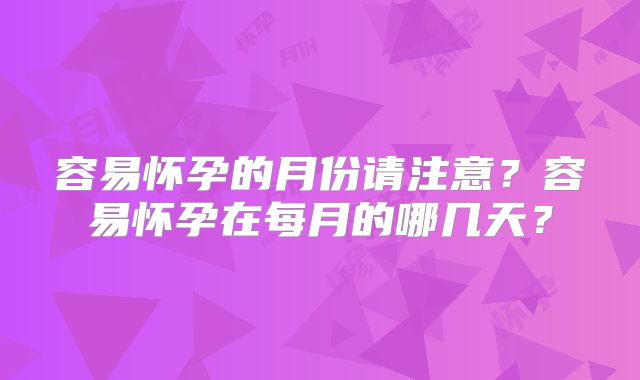 容易怀孕的月份请注意？容易怀孕在每月的哪几天？