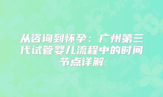 从咨询到怀孕:广州第三代试管婴儿流程中的时间节点详解