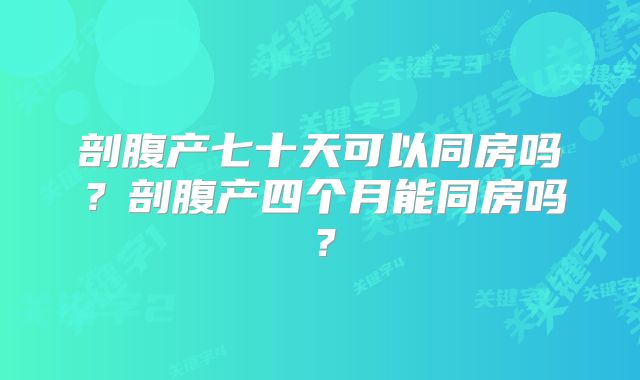 剖腹产七十天可以同房吗?剖腹产四个月能同房吗?