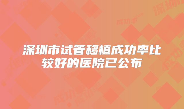 深圳市试管移植成功率比较好的医院已公布