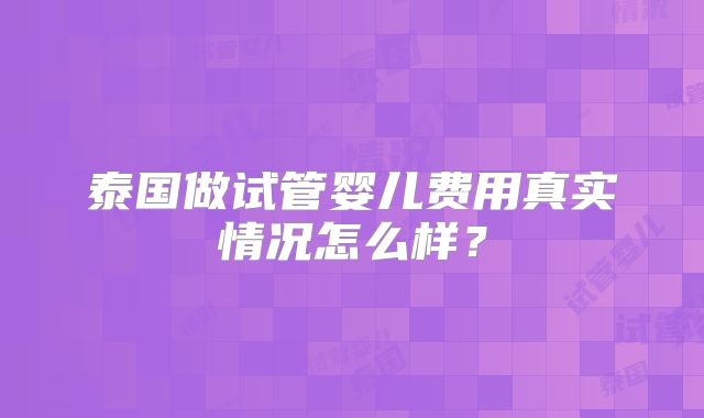 泰国做试管婴儿费用真实情况怎么样?