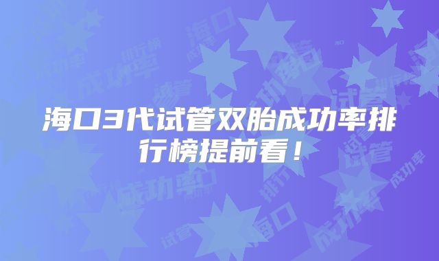 海口3代试管双胎成功率排行榜提前看!