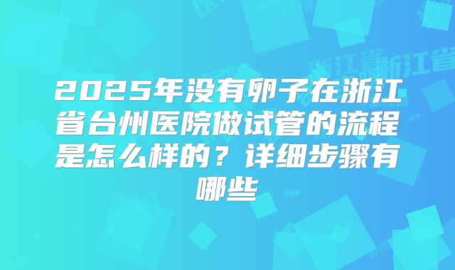 2025年没有卵子在浙江省台州医院做试管的流程是怎么样的？详细步骤有哪些