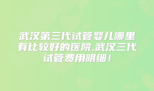 武汉第三代试管婴儿哪里有比较好的医院,武汉三代试管费用明细！