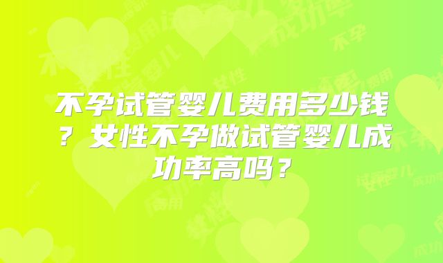 不孕试管婴儿费用多少钱？女性不孕做试管婴儿成功率高吗？