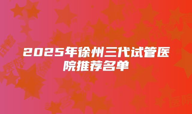 2025年徐州三代试管医院推荐名单