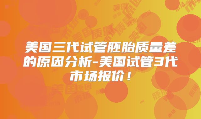 美国三代试管胚胎质量差的原因分析-美国试管3代市场报价！
