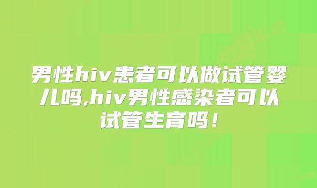 男性hiv患者可以做试管婴儿吗,hiv男性感染者可以试管生育吗!