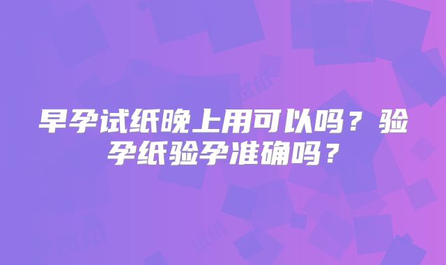 早孕试纸晚上用可以吗？验孕纸验孕准确吗？