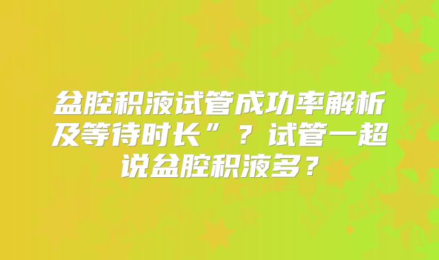 盆腔积液试管成功率解析及等待时长”？试管一超说盆腔积液多？