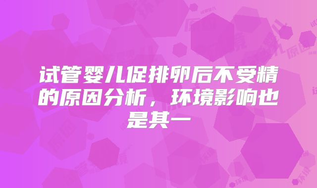 试管婴儿促排卵后不受精的原因分析，环境影响也是其一
