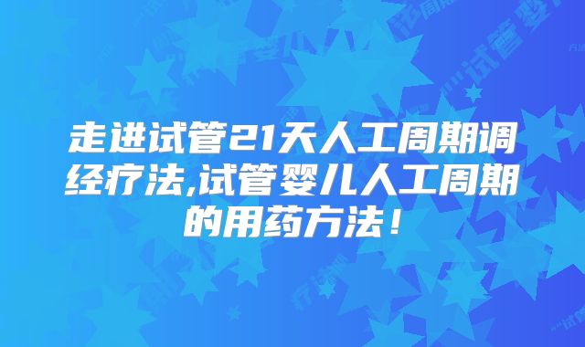 走进试管21天人工周期调经疗法,试管婴儿人工周期的用药方法!