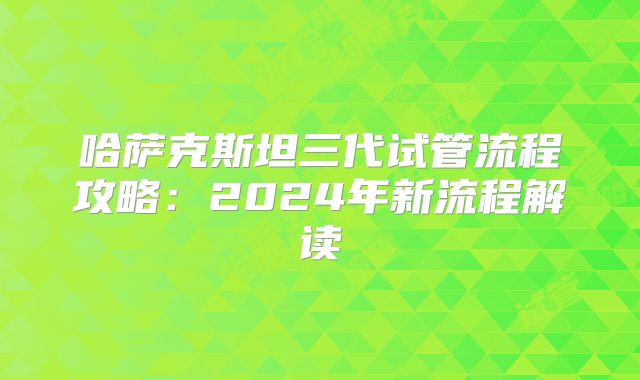 哈萨克斯坦三代试管流程攻略：2024年新流程解读