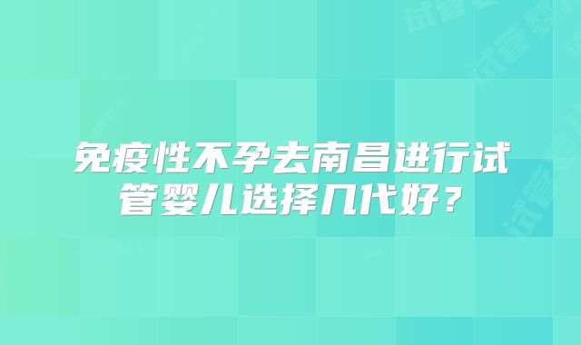 免疫性不孕去南昌进行试管婴儿选择几代好？
