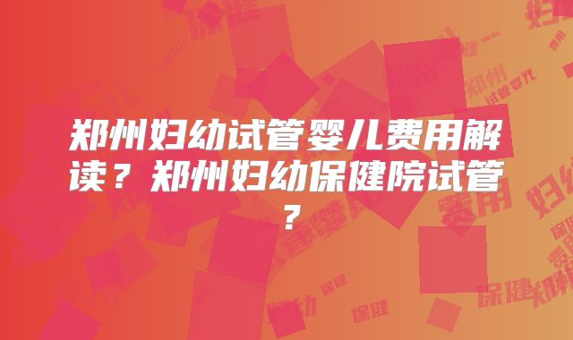 郑州妇幼试管婴儿费用解读?郑州妇幼保健院试管?