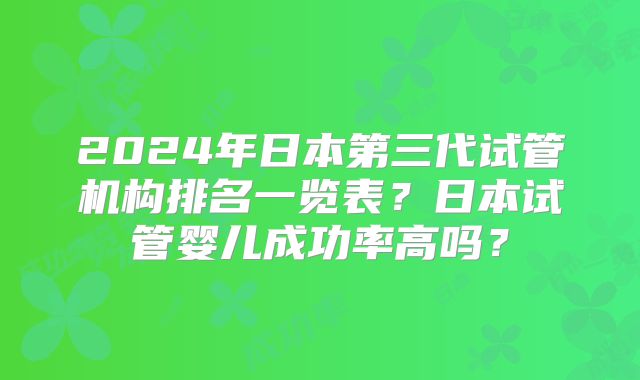 2024年日本第三代试管机构排名一览表？日本试管婴儿成功率高吗？