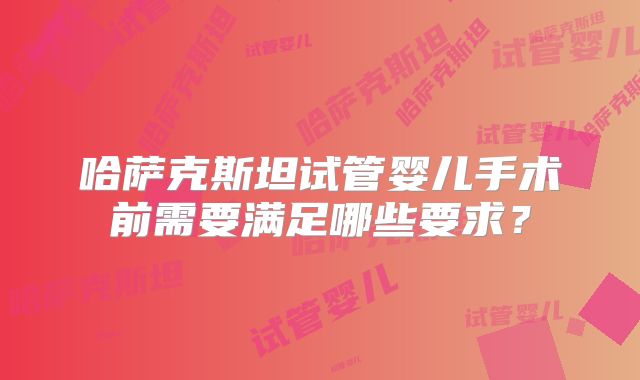哈萨克斯坦试管婴儿手术前需要满足哪些要求?