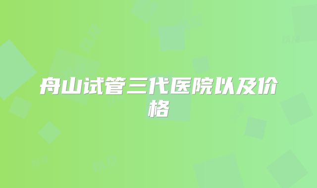舟山试管三代医院以及价格