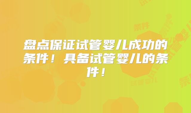 盘点保证试管婴儿成功的条件!具备试管婴儿的条件!