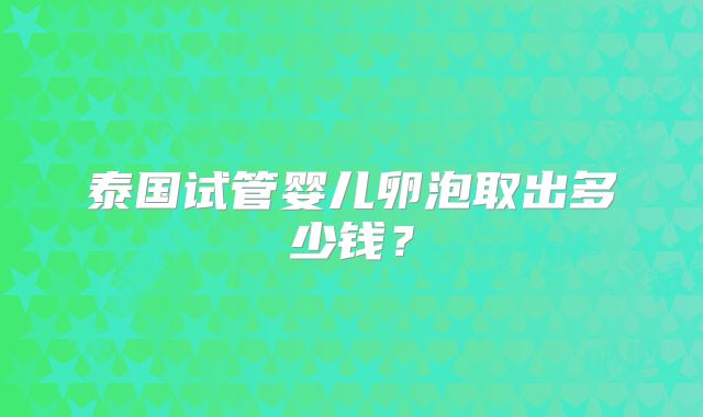 泰国试管婴儿卵泡取出多少钱?
