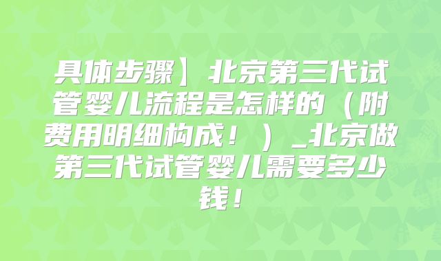 具体步骤】北京第三代试管婴儿流程是怎样的(附费用明细构成!)_北京做第三代试管婴儿需要多少钱!