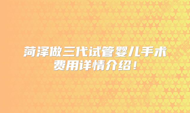 菏泽做三代试管婴儿手术费用详情介绍!