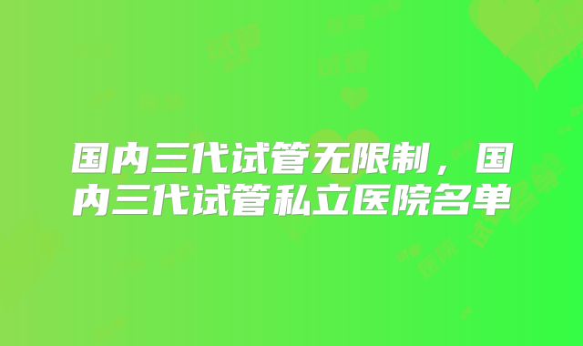 国内三代试管无限制,国内三代试管私立医院名单