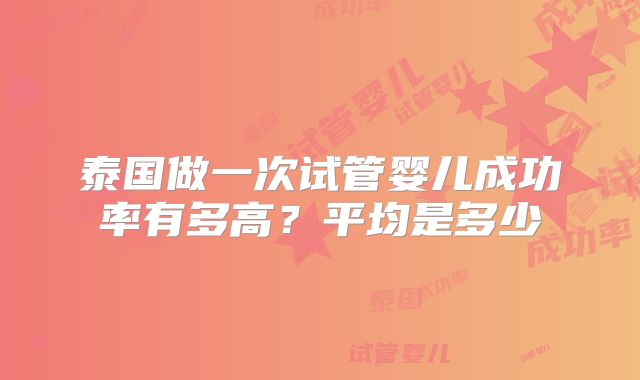 泰国做一次试管婴儿成功率有多高？平均是多少