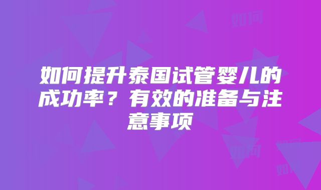 如何提升泰国试管婴儿的成功率？有效的准备与注意事项