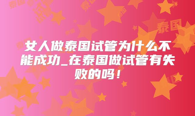 女人做泰国试管为什么不能成功_在泰国做试管有失败的吗！