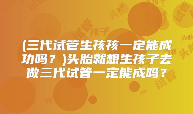 (三代试管生孩孩一定能成功吗？)头胎就想生孩子去做三代试管一定能成吗？