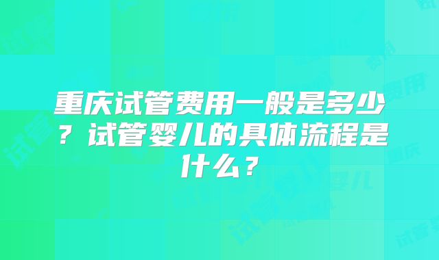 重庆试管费用一般是多少？试管婴儿的具体流程是什么？