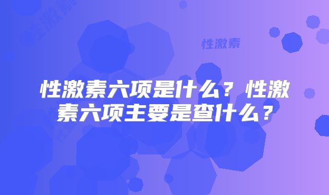 性激素六项是什么？性激素六项主要是查什么？