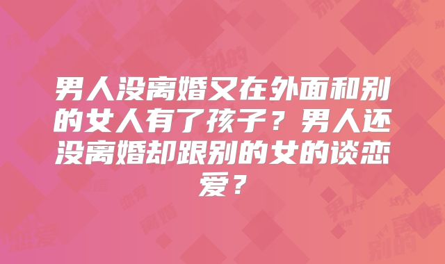 男人没离婚又在外面和别的女人有了孩子？男人还没离婚却跟别的女的谈恋爱？