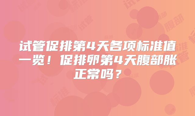 试管促排第4天各项标准值一览！促排卵第4天腹部胀正常吗？