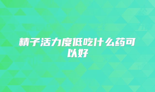 精子活力度低吃什么药可以好