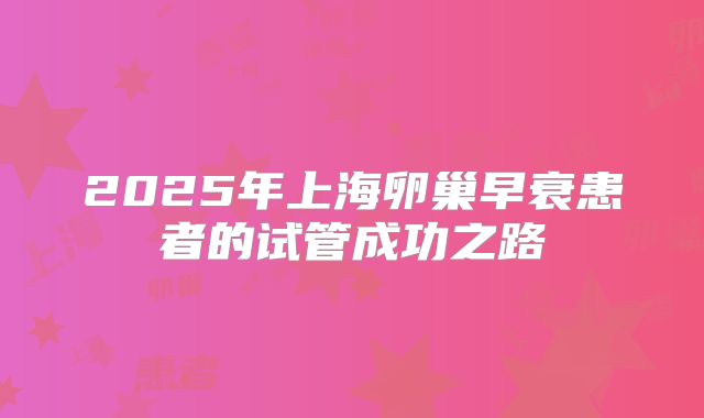 2025年上海卵巢早衰患者的试管成功之路