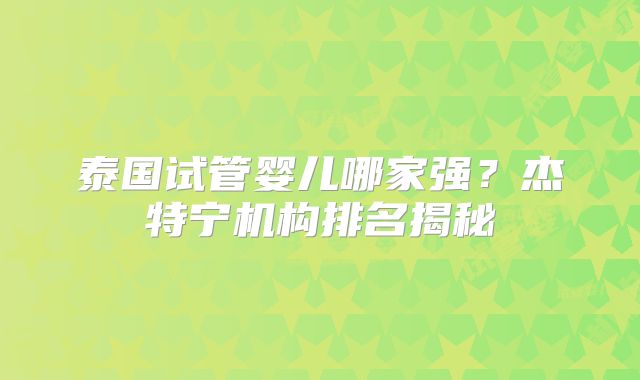 泰国试管婴儿哪家强？杰特宁机构排名揭秘