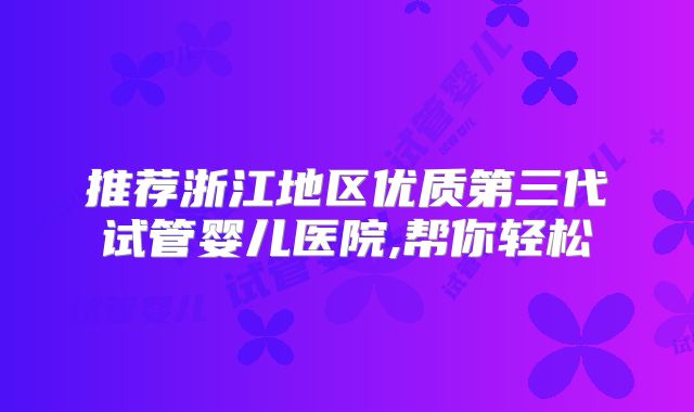 推荐浙江地区优质第三代试管婴儿医院,帮你轻松