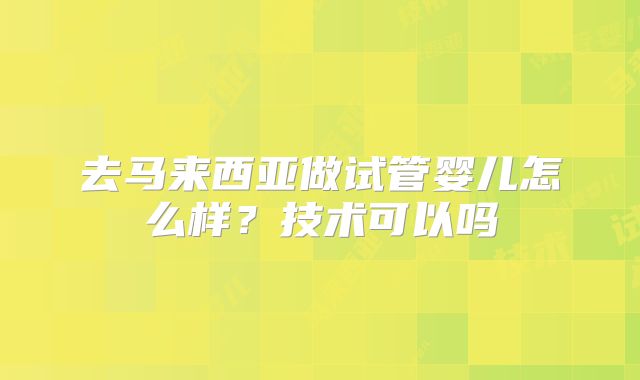去马来西亚做试管婴儿怎么样？技术可以吗